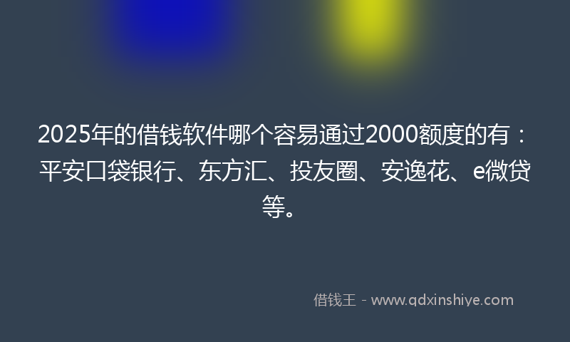 2025年的借钱软件哪个容易通过2000额度的有：平安口袋银行、东方汇、投友圈、安逸花、e微贷等。