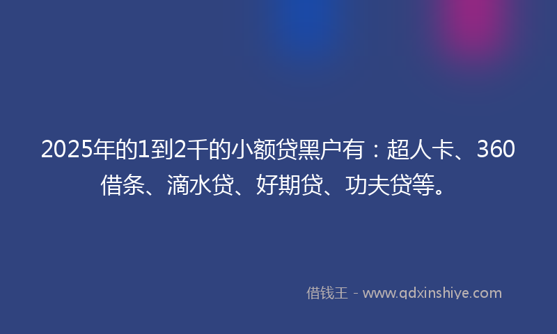 2025年的1到2千的小额贷黑户有：超人卡、360借条、滴水贷、好期贷、功夫贷等。