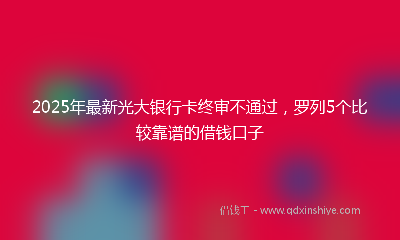 2025年最新光大银行卡终审不通过，罗列5个比较靠谱的借钱口子