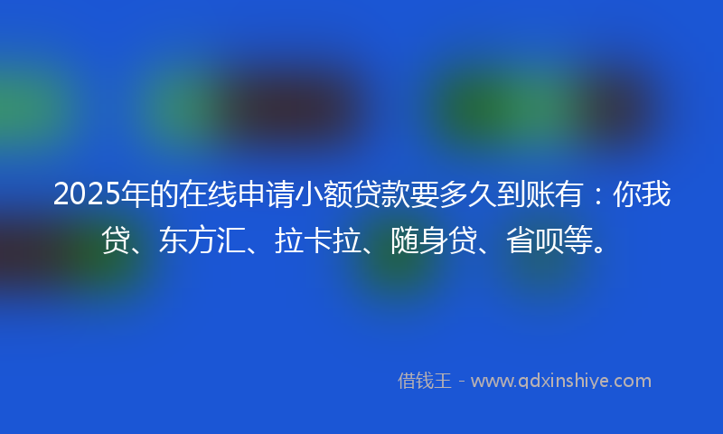 2025年的在线申请小额贷款要多久到账有：你我贷、东方汇、拉卡拉、随身贷、省呗等。
