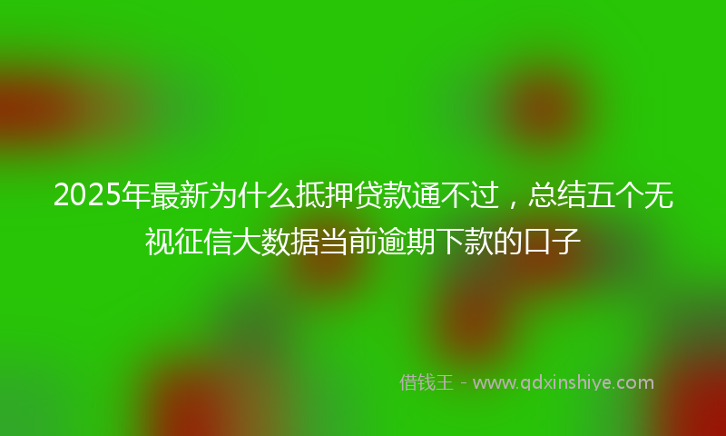 2025年最新为什么抵押贷款通不过，总结五个无视征信大数据当前逾期下款的口子