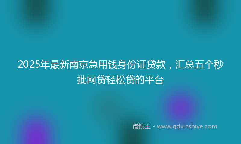 2025年最新南京急用钱身份证贷款，汇总五个秒批网贷轻松贷的平台