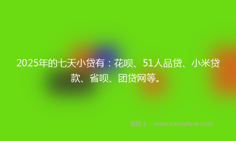 2025年的七天小贷有：花呗、51人品贷、小米贷款、省呗、团贷网等。