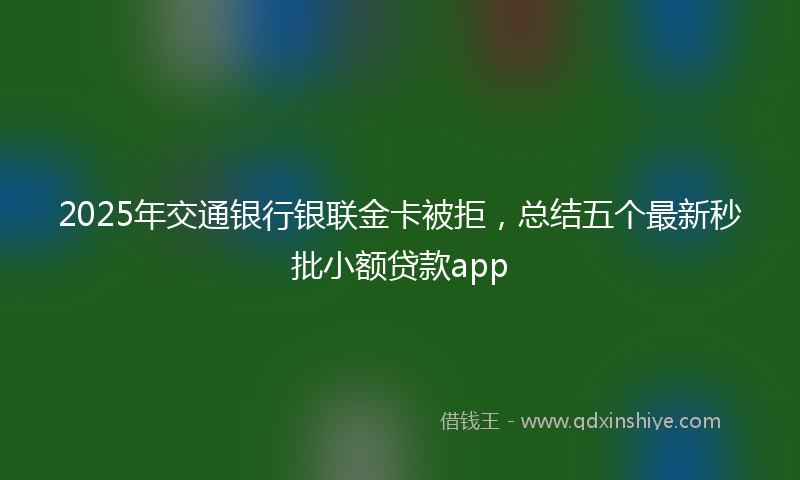 2025年交通银行银联金卡被拒，总结五个最新秒批小额贷款app