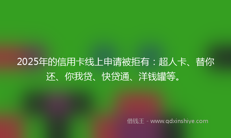 2025年的信用卡线上申请被拒有：超人卡、替你还、你我贷、快贷通、洋钱罐等。