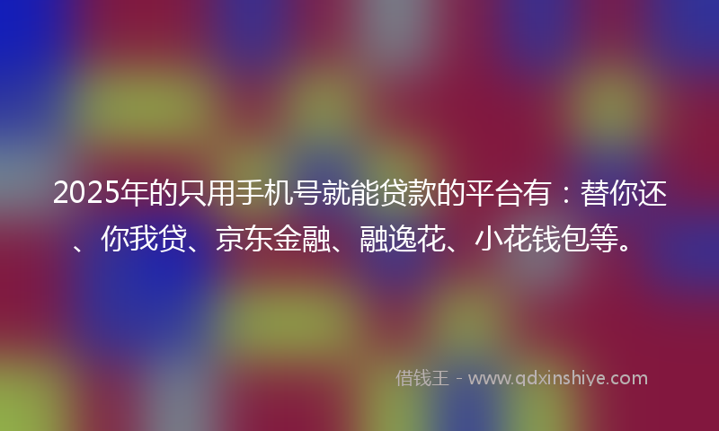 2025年的只用手机号就能贷款的平台有：替你还、你我贷、京东金融、融逸花、小花钱包等。