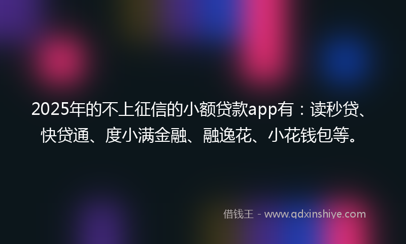 2025年的不上征信的小额贷款app有：读秒贷、快贷通、度小满金融、融逸花、小花钱包等。