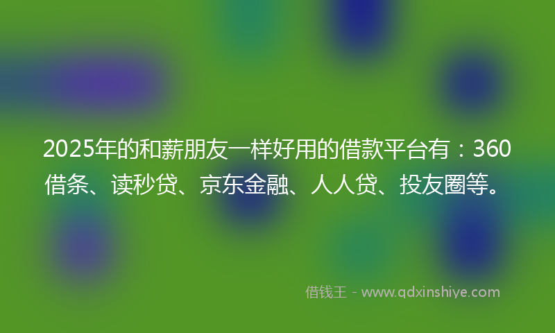 2025年的和薪朋友一样好用的借款平台有：360借条、读秒贷、京东金融、人人贷、投友圈等。