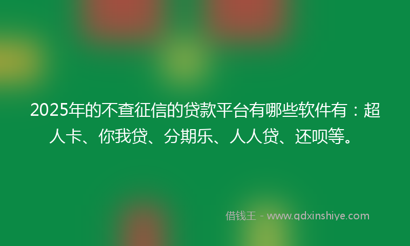2025年的不查征信的贷款平台有哪些软件有：超人卡、你我贷、分期乐、人人贷、还呗等。