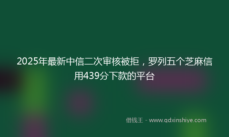 2025年最新中信二次审核被拒，罗列五个芝麻信用439分下款的平台