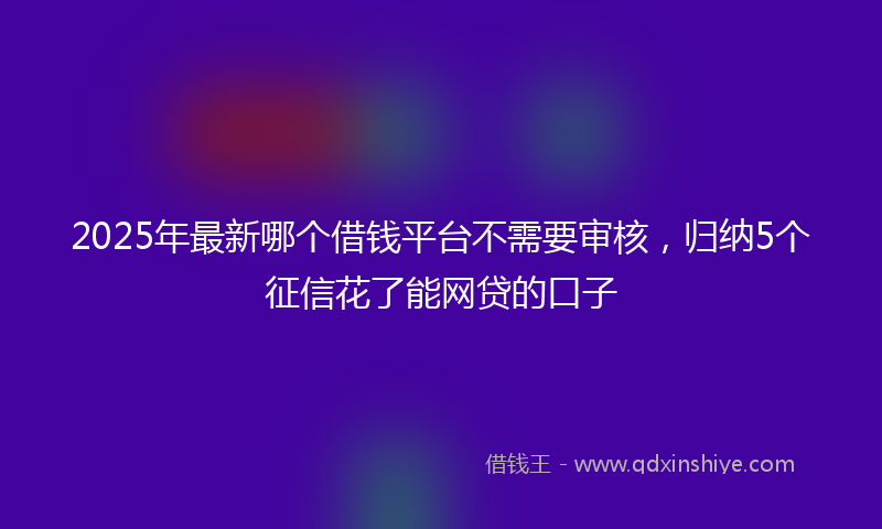 2025年最新哪个借钱平台不需要审核，归纳5个征信花了能网贷的口子