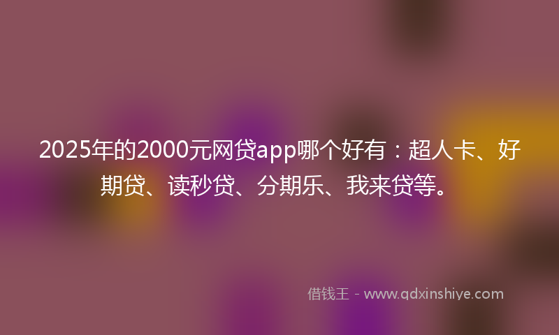 2025年的2000元网贷app哪个好有：超人卡、好期贷、读秒贷、分期乐、我来贷等。