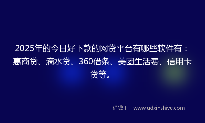 2025年的今日好下款的网贷平台有哪些软件有：惠商贷、滴水贷、360借条、美团生活费、信用卡贷等。