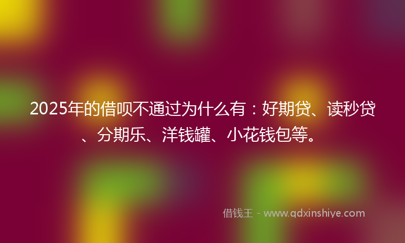 2025年的借呗不通过为什么有：好期贷、读秒贷、分期乐、洋钱罐、小花钱包等。