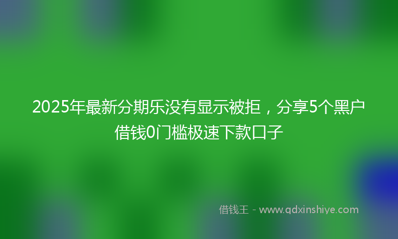 2025年最新分期乐没有显示被拒，分享5个黑户借钱0门槛极速下款口子