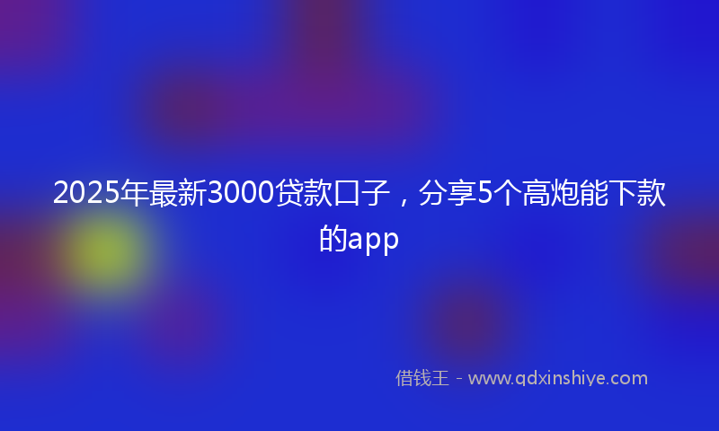 2025年最新3000贷款口子，分享5个高炮能下款的app