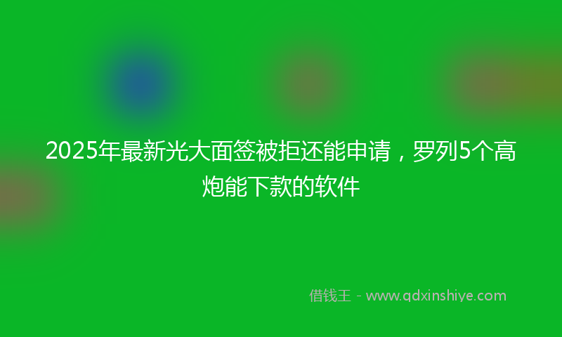 2025年最新光大面签被拒还能申请，罗列5个高炮能下款的软件