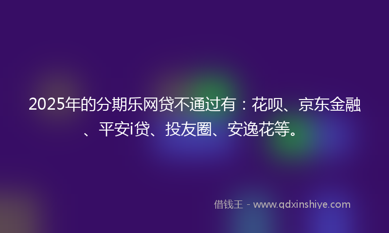 2025年的分期乐网贷不通过有：花呗、京东金融、平安i贷、投友圈、安逸花等。