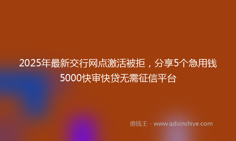 2025年最新交行网点激活被拒，分享5个急用钱5000快审快贷无需征信平台