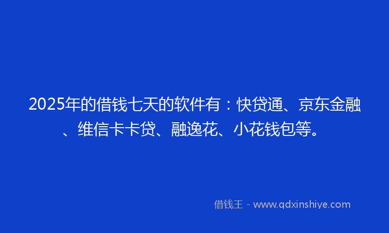 2025年的借钱七天的软件有：快贷通、京东金融、维信卡卡贷、融逸花、小花钱包等。