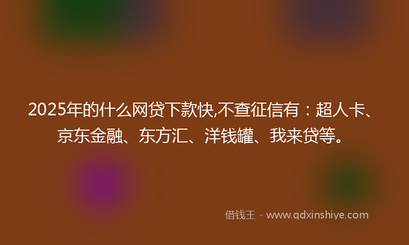 2025年的什么网贷下款快,不查征信有：超人卡、京东金融、东方汇、洋钱罐、我来贷等。