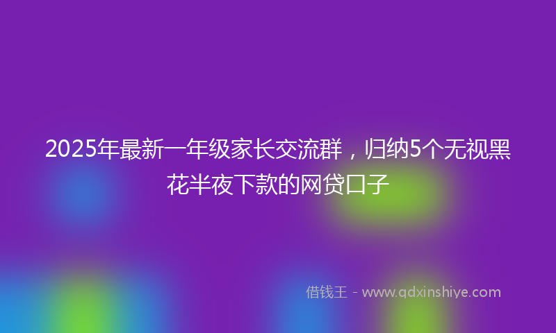 2025年最新一年级家长交流群，归纳5个无视黑花半夜下款的网贷口子