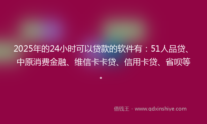 2025年的24小时可以贷款的软件有：51人品贷、中原消费金融、维信卡卡贷、信用卡贷、省呗等。
