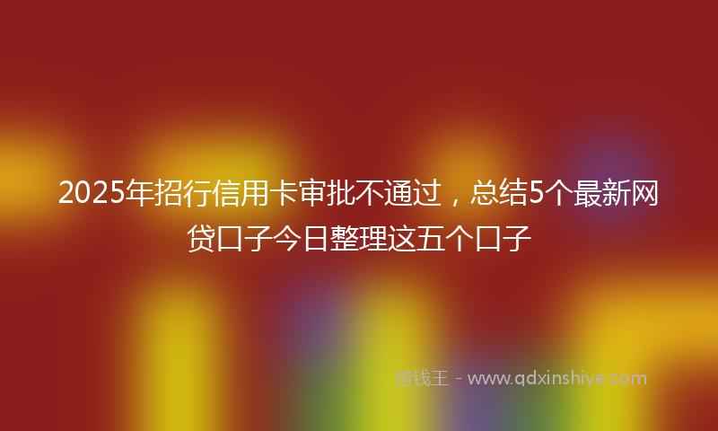2025年招行信用卡审批不通过，总结5个最新网贷口子今日整理这五个口子