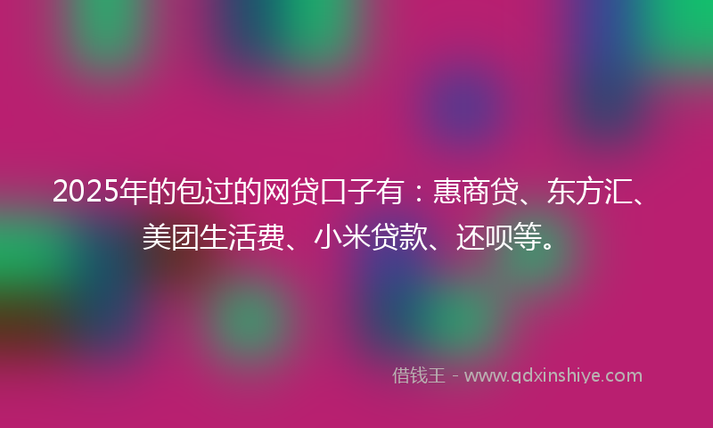 2025年的包过的网贷口子有：惠商贷、东方汇、美团生活费、小米贷款、还呗等。