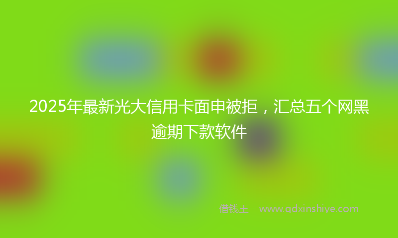 2025年最新光大信用卡面申被拒，汇总五个网黑逾期下款软件