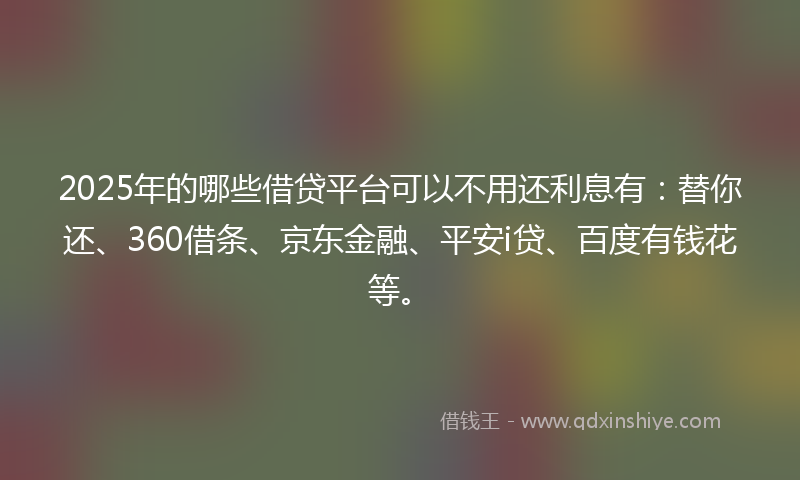 2025年的哪些借贷平台可以不用还利息有：替你还、360借条、京东金融、平安i贷、百度有钱花等。