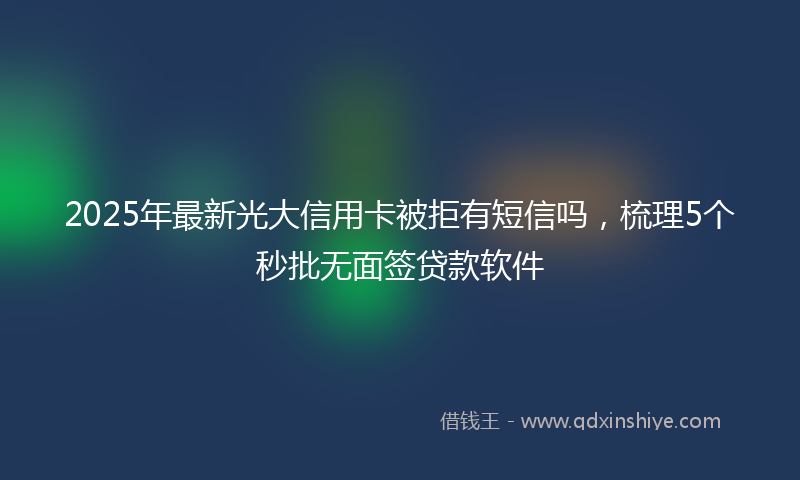 2025年最新光大信用卡被拒有短信吗，梳理5个秒批无面签贷款软件