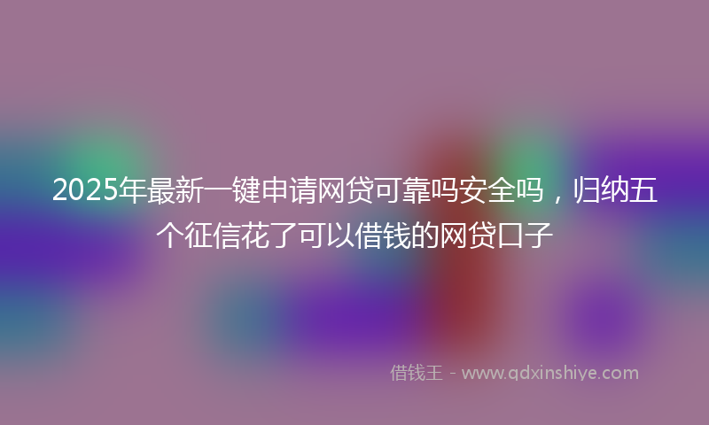 2025年最新一键申请网贷可靠吗安全吗，归纳五个征信花了可以借钱的网贷口子