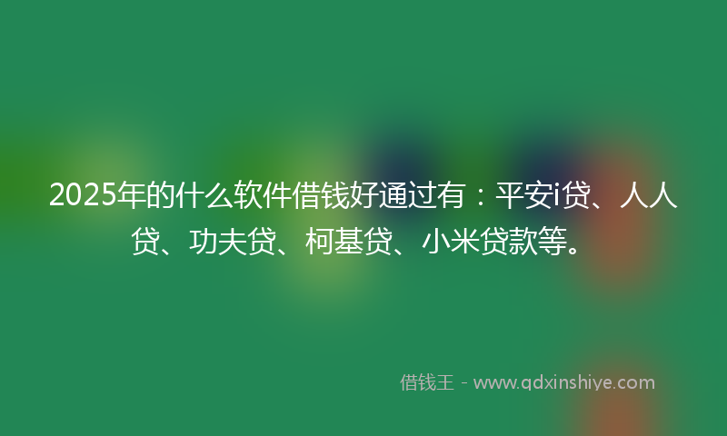 2025年的什么软件借钱好通过有：平安i贷、人人贷、功夫贷、柯基贷、小米贷款等。