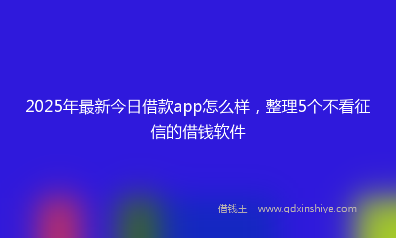 2025年最新今日借款app怎么样，整理5个不看征信的借钱软件