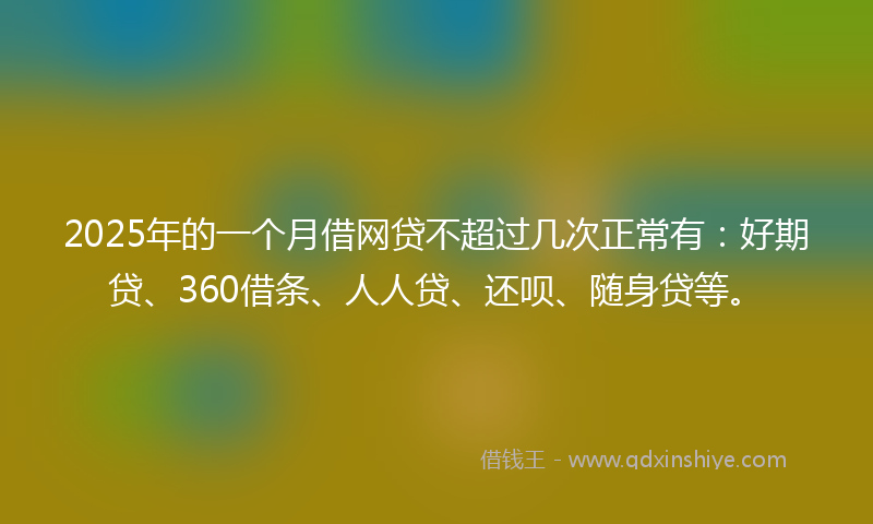 2025年的一个月借网贷不超过几次正常有：好期贷、360借条、人人贷、还呗、随身贷等。