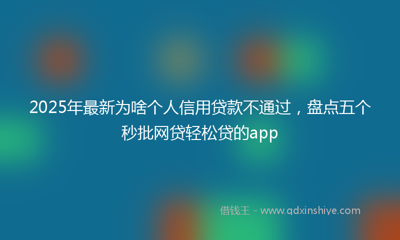 2025年最新为啥个人信用贷款不通过，盘点五个秒批网贷轻松贷的app