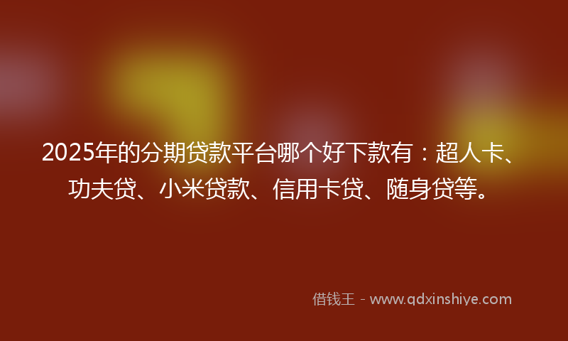 2025年的分期贷款平台哪个好下款有：超人卡、功夫贷、小米贷款、信用卡贷、随身贷等。