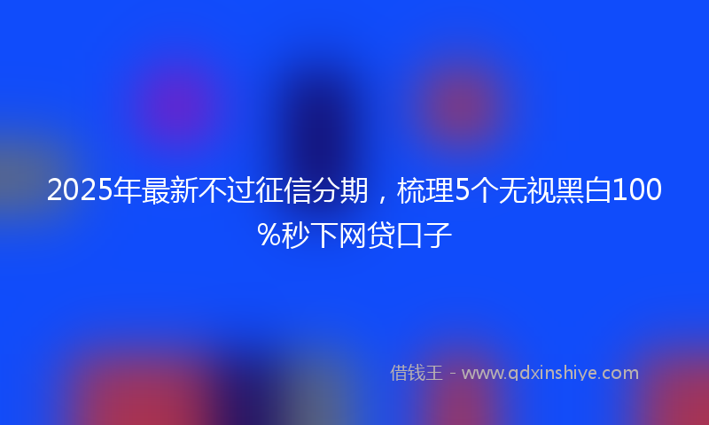 2025年最新不过征信分期，梳理5个无视黑白100%秒下网贷口子