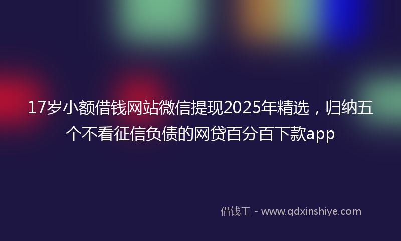 17岁小额借钱网站微信提现2025年精选，归纳五个不看征信负债的网贷百分百下款app