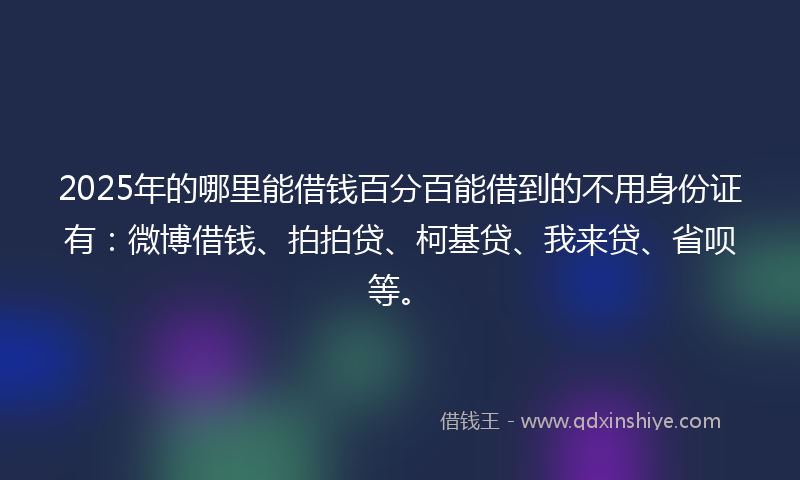 2025年的哪里能借钱百分百能借到的不用身份证有：微博借钱、拍拍贷、柯基贷、我来贷、省呗等。