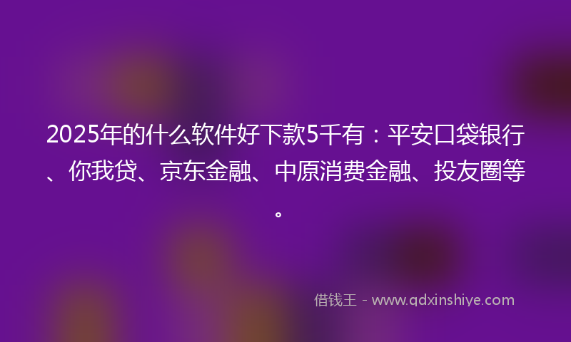 2025年的什么软件好下款5千有：平安口袋银行、你我贷、京东金融、中原消费金融、投友圈等。