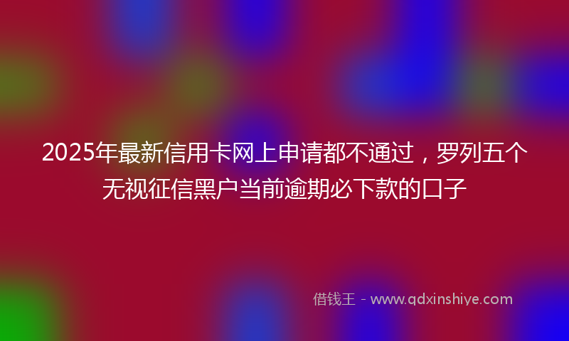 2025年最新信用卡网上申请都不通过，罗列五个无视征信黑户当前逾期必下款的口子