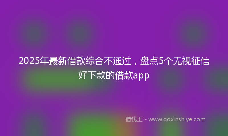 2025年最新借款综合不通过，盘点5个无视征信好下款的借款app