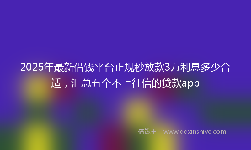 2025年最新借钱平台正规秒放款3万利息多少合适，汇总五个不上征信的贷款app