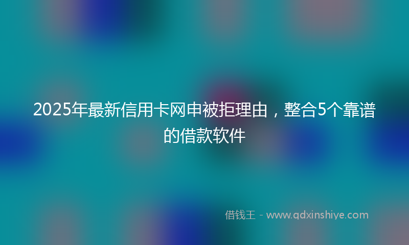2025年最新信用卡网申被拒理由，整合5个靠谱的借款软件