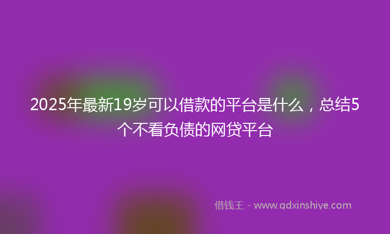 2025年最新19岁可以借款的平台是什么，总结5个不看负债的网贷平台