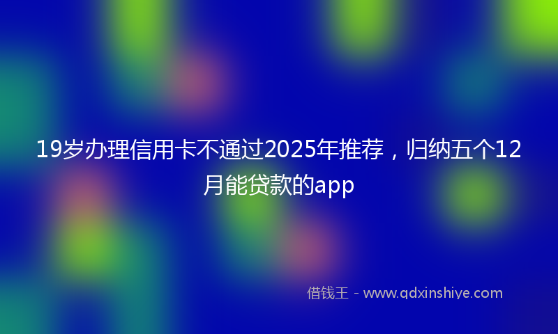 19岁办理信用卡不通过2025年推荐，归纳五个12月能贷款的app