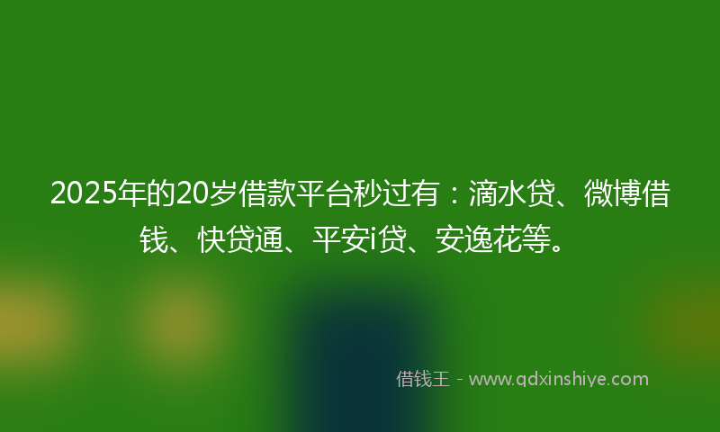 2025年的20岁借款平台秒过有：滴水贷、微博借钱、快贷通、平安i贷、安逸花等。