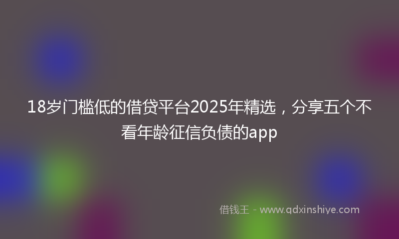18岁门槛低的借贷平台2025年精选，分享五个不看年龄征信负债的app